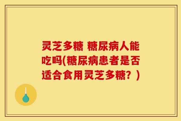 灵芝多糖 糖尿病人能吃吗(糖尿病患者是否适合食用灵芝多糖?)-第1张图片-灵芝之家 灵芝多糖 糖尿病人能吃吗(糖尿病患者是否适合食用灵芝多糖?)-第1张图片-灵芝之家