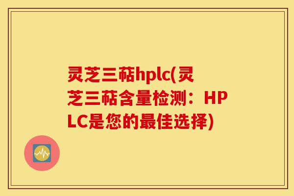 灵芝三萜hplc(灵芝三萜含量检测：HPLC是您的最佳选择)-第1张图片-灵芝之家