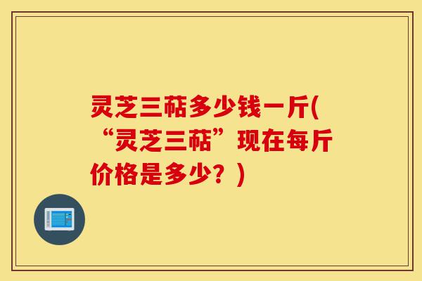 灵芝三萜多少钱一斤(“灵芝三萜”现在每斤价格是多少?)-第1张图片-灵芝之家 灵芝三萜多少钱一斤(“灵芝三萜”现在每斤价格是多少?)-第1张图片-灵芝之家
