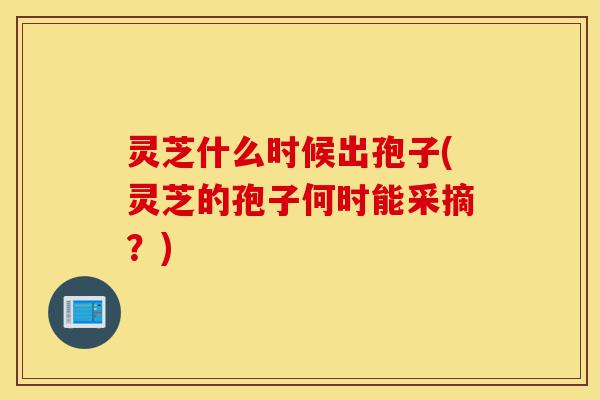 灵芝什么时候出孢子(灵芝的孢子何时能采摘?)-第1张图片-灵芝之家 灵芝什么时候出孢子(灵芝的孢子何时能采摘?)-第1张图片-灵芝之家