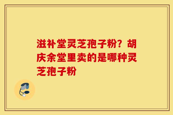 滋补堂灵芝孢子粉?胡庆余堂里卖的是哪种灵芝孢子粉-第1张图片-灵芝之家 滋补堂灵芝孢子粉?胡庆余堂里卖的是哪种灵芝孢子粉-第1张图片-灵芝之家