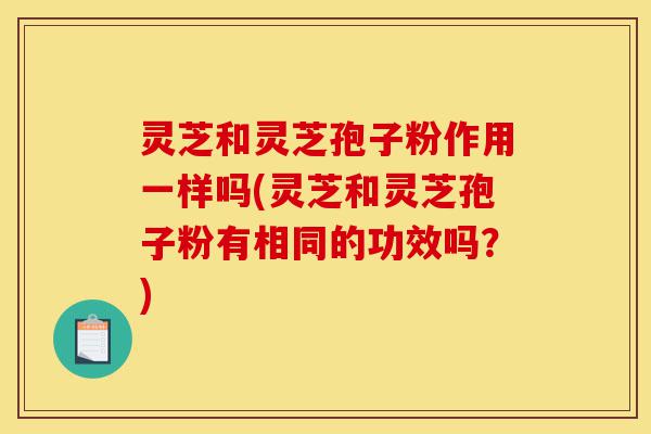 灵芝和灵芝孢子粉作用一样吗(灵芝和灵芝孢子粉有相同的功效吗?)-第1张图片-灵芝之家 灵芝和灵芝孢子粉作用一样吗(灵芝和灵芝孢子粉有相同的功效吗?)-第1张图片-灵芝之家