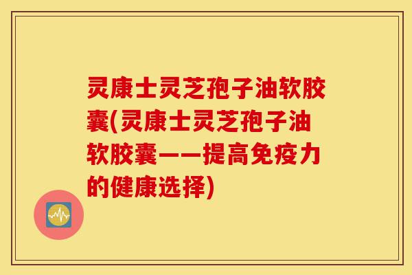 灵康士灵芝孢子油软胶囊(灵康士灵芝孢子油软胶囊——提高免疫力的健康选择)-第1张图片-灵芝之家 灵康士灵芝孢子油软胶囊(灵康士灵芝孢子油软胶囊——提高免疫力的健康选择)-第1张图片-灵芝之家