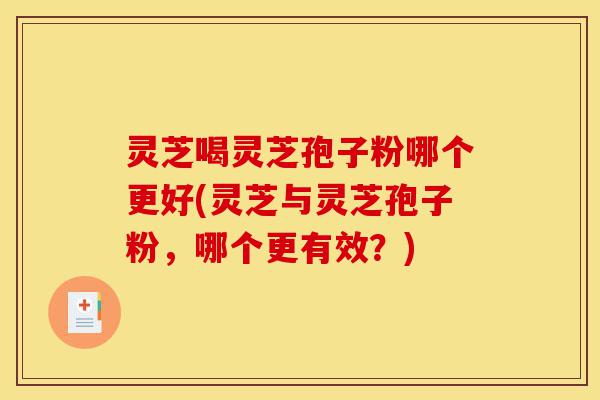 灵芝喝灵芝孢子粉哪个更好(灵芝与灵芝孢子粉,哪个更有效?)-第1张图片-灵芝之家 灵芝喝灵芝孢子粉哪个更好(灵芝与灵芝孢子粉,哪个更有效?)-第1张图片-灵芝之家