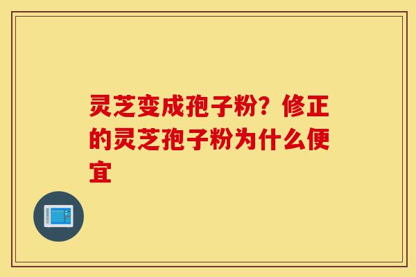 灵芝变成孢子粉？修正的灵芝孢子粉为什么便宜-第1张图片-灵芝之家