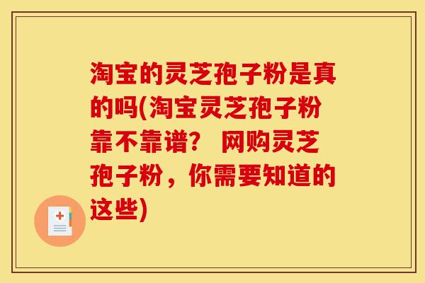 淘宝的灵芝孢子粉是真的吗(淘宝灵芝孢子粉靠不靠谱? 网购灵芝孢子粉,你需要知道的这些)-第1张图片-灵芝之家 淘宝的灵芝孢子粉是真的吗(淘宝灵芝孢子粉靠不靠谱? 网购灵芝孢子粉,你需要知道的这些)-第1张图片-灵芝之家
