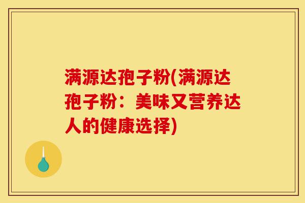 满源达孢子粉(满源达孢子粉：美味又营养达人的健康选择)-第1张图片-灵芝之家
