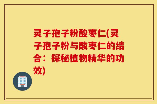 灵子孢子粉酸枣仁(灵子孢子粉与酸枣仁的结合:探秘植物精华的功效)-第1张图片-灵芝之家 灵子孢子粉酸枣仁(灵子孢子粉与酸枣仁的结合:探秘植物精华的功效)-第1张图片-灵芝之家