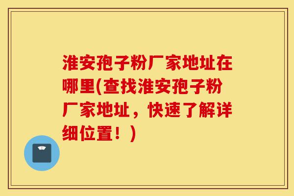 淮安孢子粉厂家地址在哪里(查找淮安孢子粉厂家地址,快速了解详细位置!)-第1张图片-灵芝之家 淮安孢子粉厂家地址在哪里(查找淮安孢子粉厂家地址,快速了解详细位置!)-第1张图片-灵芝之家