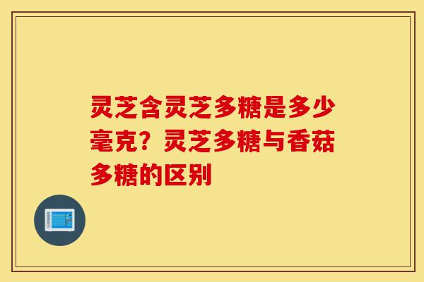 灵芝含灵芝多糖是多少毫克?灵芝多糖与香菇多糖的区别-第1张图片-灵芝之家 灵芝含灵芝多糖是多少毫克?灵芝多糖与香菇多糖的区别-第1张图片-灵芝之家