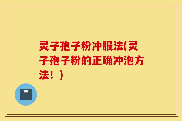 灵子孢子粉冲服法(灵子孢子粉的正确冲泡方法!)-第1张图片-灵芝之家 灵子孢子粉冲服法(灵子孢子粉的正确冲泡方法!)-第1张图片-灵芝之家
