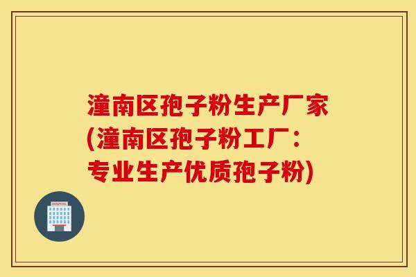 潼南区孢子粉生产厂家(潼南区孢子粉工厂：专业生产优质孢子粉)-第1张图片-灵芝之家