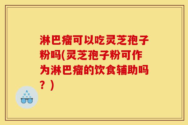 淋巴瘤可以吃灵芝孢子粉吗(灵芝孢子粉可作为淋巴瘤的饮食辅助吗?)-第1张图片-灵芝之家 淋巴瘤可以吃灵芝孢子粉吗(灵芝孢子粉可作为淋巴瘤的饮食辅助吗?)-第1张图片-灵芝之家