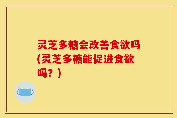 灵芝多糖会改善食欲吗(灵芝多糖能促进食欲吗？)-第1张图片-灵芝之家