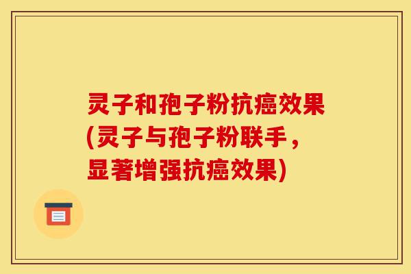 灵子和孢子粉抗癌效果(灵子与孢子粉联手,显著增强抗癌效果)-第1张图片-灵芝之家 灵子和孢子粉抗癌效果(灵子与孢子粉联手,显著增强抗癌效果)-第1张图片-灵芝之家