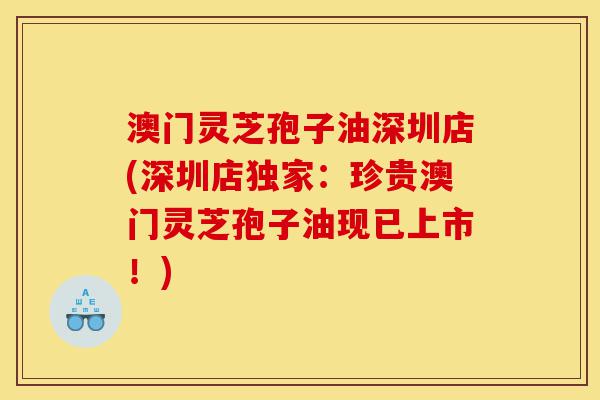 澳门灵芝孢子油深圳店(深圳店独家:珍贵澳门灵芝孢子油现已上市!)-第1张图片-灵芝之家 澳门灵芝孢子油深圳店(深圳店独家:珍贵澳门灵芝孢子油现已上市!)-第1张图片-灵芝之家