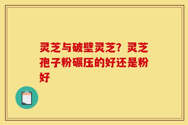 灵芝与破壁灵芝?灵芝孢子粉碾压的好还是粉好-第1张图片-灵芝之家 灵芝与破壁灵芝?灵芝孢子粉碾压的好还是粉好-第1张图片-灵芝之家