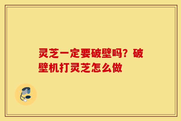 灵芝一定要破壁吗?破壁机打灵芝怎么做-第1张图片-灵芝之家 灵芝一定要破壁吗?破壁机打灵芝怎么做-第1张图片-灵芝之家