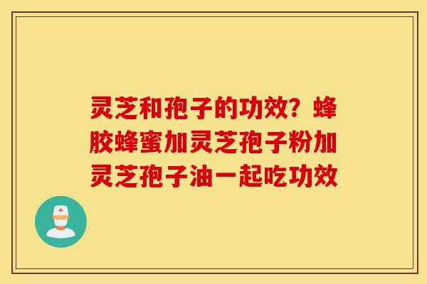 灵芝和孢子的功效?蜂胶蜂蜜加灵芝孢子粉加灵芝孢子油一起吃功效-第1张图片-灵芝之家 灵芝和孢子的功效?蜂胶蜂蜜加灵芝孢子粉加灵芝孢子油一起吃功效-第1张图片-灵芝之家