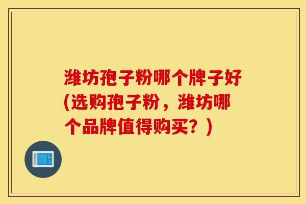 潍坊孢子粉哪个牌子好(选购孢子粉,潍坊哪个品牌值得购买?)-第1张图片-灵芝之家 潍坊孢子粉哪个牌子好(选购孢子粉,潍坊哪个品牌值得购买?)-第1张图片-灵芝之家