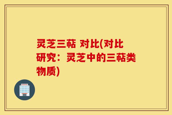 灵芝三萜 对比(对比研究:灵芝中的三萜类物质)-第1张图片-灵芝之家 灵芝三萜 对比(对比研究:灵芝中的三萜类物质)-第1张图片-灵芝之家