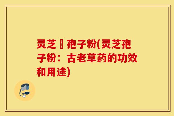 灵芝亅孢子粉(灵芝孢子粉:古老草药的功效和用途)-第1张图片-灵芝之家 灵芝亅孢子粉(灵芝孢子粉:古老草药的功效和用途)-第1张图片-灵芝之家
