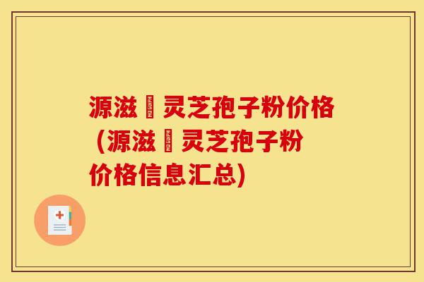 源滋湶灵芝孢子粉价格 (源滋湶灵芝孢子粉价格信息汇总)-第1张图片-灵芝之家 源滋湶灵芝孢子粉价格 (源滋湶灵芝孢子粉价格信息汇总)-第1张图片-灵芝之家