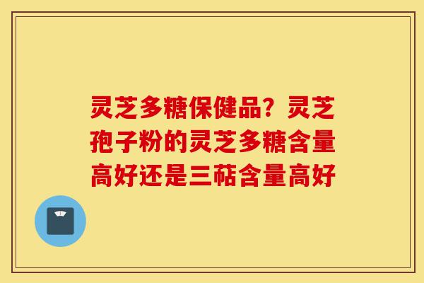 灵芝多糖保健品?灵芝孢子粉的灵芝多糖含量高好还是三萜含量高好-第1张图片-灵芝之家 灵芝多糖保健品?灵芝孢子粉的灵芝多糖含量高好还是三萜含量高好-第1张图片-灵芝之家
