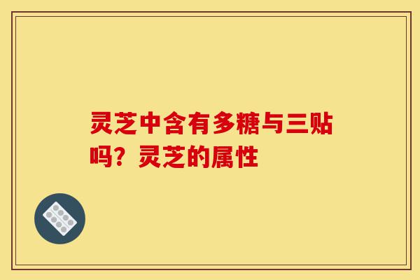 灵芝中含有多糖与三贴吗?灵芝的属性-第1张图片-灵芝之家 灵芝中含有多糖与三贴吗?灵芝的属性-第1张图片-灵芝之家