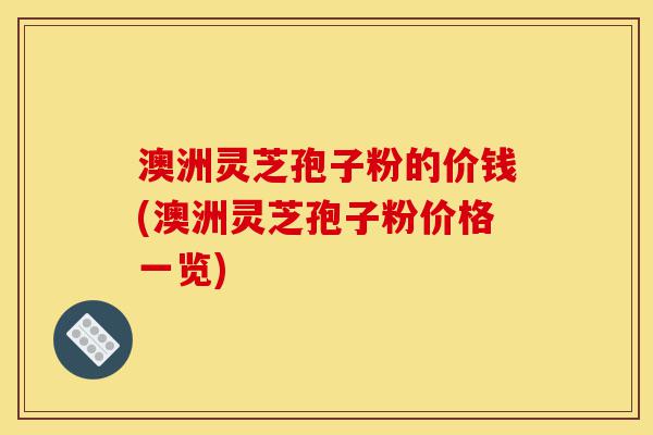 澳洲灵芝孢子粉的价钱(澳洲灵芝孢子粉价格一览)-第1张图片-灵芝之家 澳洲灵芝孢子粉的价钱(澳洲灵芝孢子粉价格一览)-第1张图片-灵芝之家