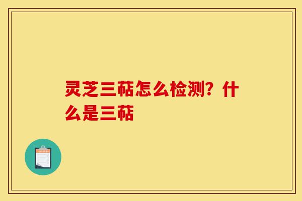 灵芝三萜怎么检测？什么是三萜-第1张图片-灵芝之家