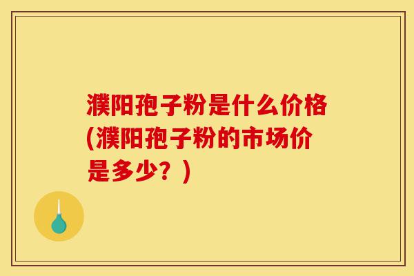 濮阳孢子粉是什么价格(濮阳孢子粉的市场价是多少?)-第1张图片-灵芝之家 濮阳孢子粉是什么价格(濮阳孢子粉的市场价是多少?)-第1张图片-灵芝之家