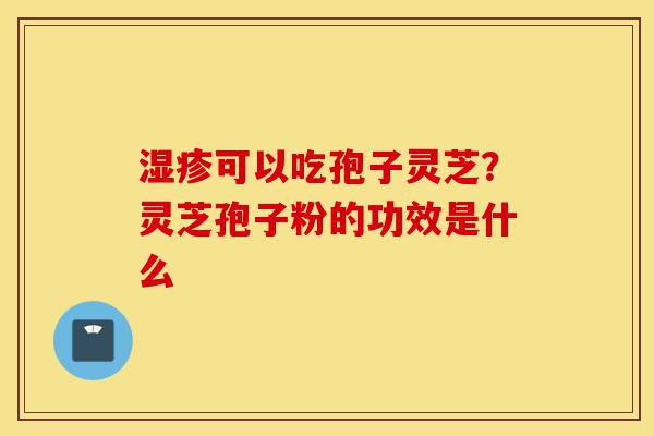 湿疹可以吃孢子灵芝?灵芝孢子粉的功效是什么-第1张图片-灵芝之家 湿疹可以吃孢子灵芝?灵芝孢子粉的功效是什么-第1张图片-灵芝之家