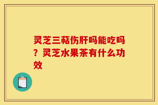灵芝三萜伤肝吗能吃吗?灵芝水果茶有什么功效-第1张图片-灵芝之家 灵芝三萜伤肝吗能吃吗?灵芝水果茶有什么功效-第1张图片-灵芝之家