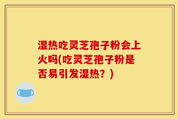 湿热吃灵芝孢子粉会上火吗(吃灵芝孢子粉是否易引发湿热？)-第1张图片-灵芝之家