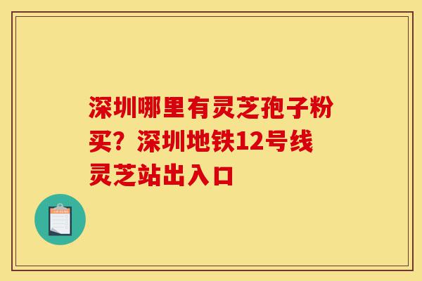 深圳哪里有灵芝孢子粉买?深圳地铁12号线灵芝站出入口-第1张图片-灵芝之家 深圳哪里有灵芝孢子粉买?深圳地铁12号线灵芝站出入口-第1张图片-灵芝之家