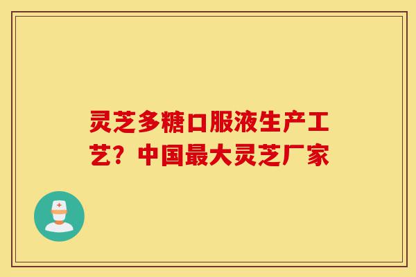 灵芝多糖口服液生产工艺?中国最大灵芝厂家-第1张图片-灵芝之家 灵芝多糖口服液生产工艺?中国最大灵芝厂家-第1张图片-灵芝之家