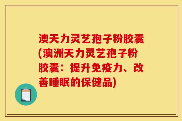 澳天力灵艺孢子粉胶囊(澳洲天力灵艺孢子粉胶囊:提升免疫力、改善睡眠的保健品)-第1张图片-灵芝之家 澳天力灵艺孢子粉胶囊(澳洲天力灵艺孢子粉胶囊:提升免疫力、改善睡眠的保健品)-第1张图片-灵芝之家
