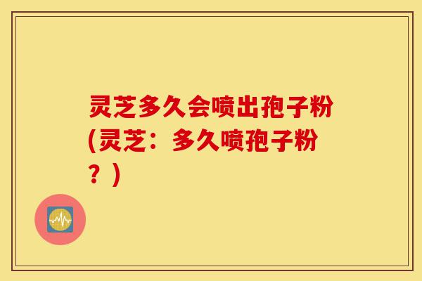灵芝多久会喷出孢子粉(灵芝:多久喷孢子粉?)-第1张图片-灵芝之家 灵芝多久会喷出孢子粉(灵芝:多久喷孢子粉?)-第1张图片-灵芝之家
