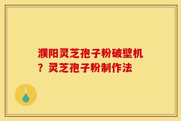 濮阳灵芝孢子粉破壁机?灵芝孢子粉制作法-第1张图片-灵芝之家 濮阳灵芝孢子粉破壁机?灵芝孢子粉制作法-第1张图片-灵芝之家