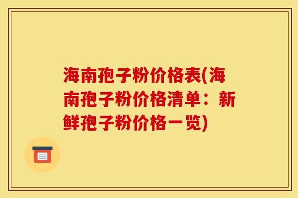 海南孢子粉价格表(海南孢子粉价格清单:新鲜孢子粉价格一览)-第1张图片-灵芝之家 海南孢子粉价格表(海南孢子粉价格清单:新鲜孢子粉价格一览)-第1张图片-灵芝之家