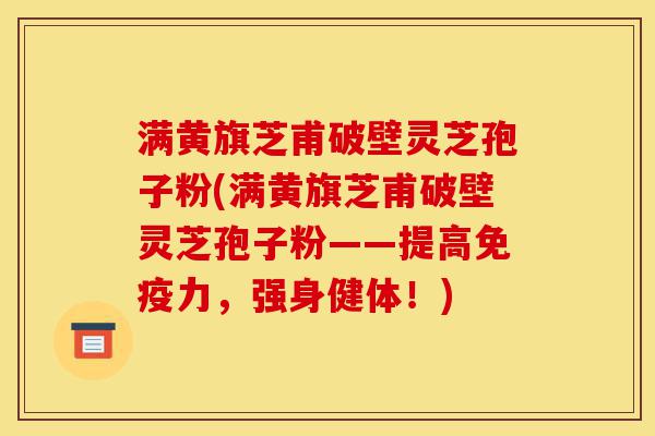 满黄旗芝甫破壁灵芝孢子粉(满黄旗芝甫破壁灵芝孢子粉——提高免疫力,强身健体!)-第1张图片-灵芝之家 满黄旗芝甫破壁灵芝孢子粉(满黄旗芝甫破壁灵芝孢子粉——提高免疫力,强身健体!)-第1张图片-灵芝之家