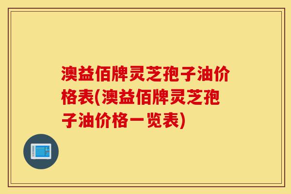 澳益佰牌灵芝孢子油价格表(澳益佰牌灵芝孢子油价格一览表)-第1张图片-灵芝之家 澳益佰牌灵芝孢子油价格表(澳益佰牌灵芝孢子油价格一览表)-第1张图片-灵芝之家