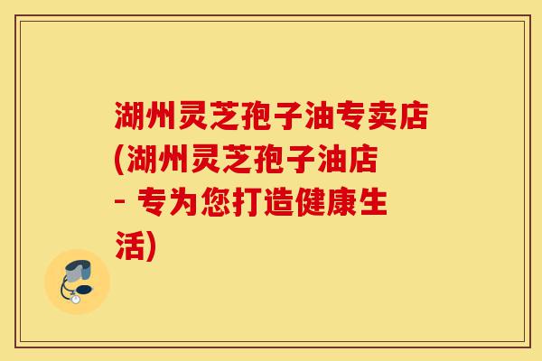 湖州灵芝孢子油专卖店(湖州灵芝孢子油店 - 专为您打造健康生活)-第1张图片-灵芝之家 湖州灵芝孢子油专卖店(湖州灵芝孢子油店 - 专为您打造健康生活)-第1张图片-灵芝之家