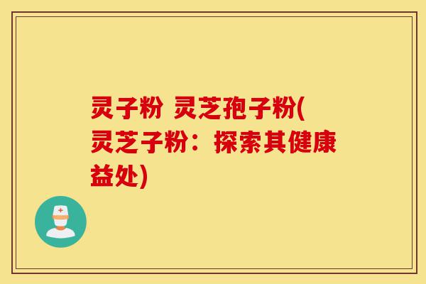 灵子粉 灵芝孢子粉(灵芝子粉：探索其健康益处)-第1张图片-灵芝之家