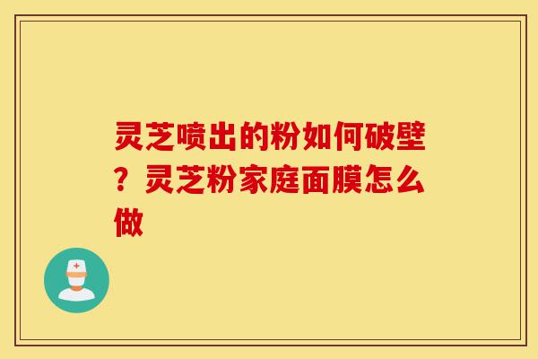 灵芝喷出的粉如何破壁?灵芝粉家庭面膜怎么做-第1张图片-灵芝之家 灵芝喷出的粉如何破壁?灵芝粉家庭面膜怎么做-第1张图片-灵芝之家