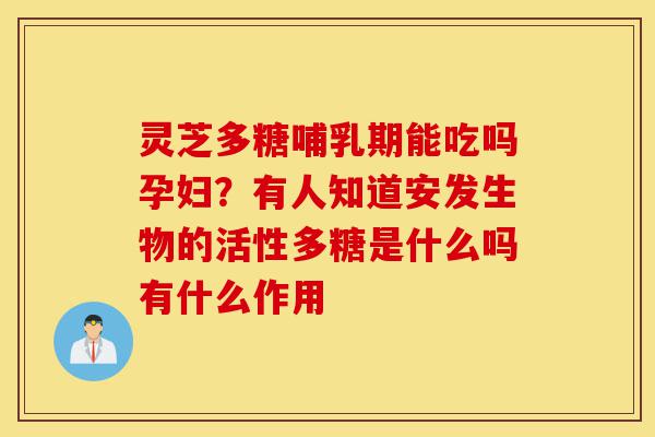 灵芝多糖哺乳期能吃吗孕妇?有人知道安发生物的活性多糖是什么吗有什么作用-第1张图片-灵芝之家 灵芝多糖哺乳期能吃吗孕妇?有人知道安发生物的活性多糖是什么吗有什么作用-第1张图片-灵芝之家