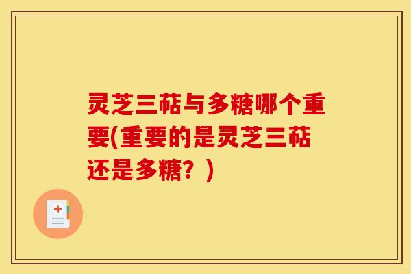 灵芝三萜与多糖哪个重要(重要的是灵芝三萜还是多糖?)-第1张图片-灵芝之家 灵芝三萜与多糖哪个重要(重要的是灵芝三萜还是多糖?)-第1张图片-灵芝之家
