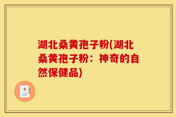 湖北桑黄孢子粉(湖北桑黄孢子粉：神奇的自然保健品)-第1张图片-灵芝之家