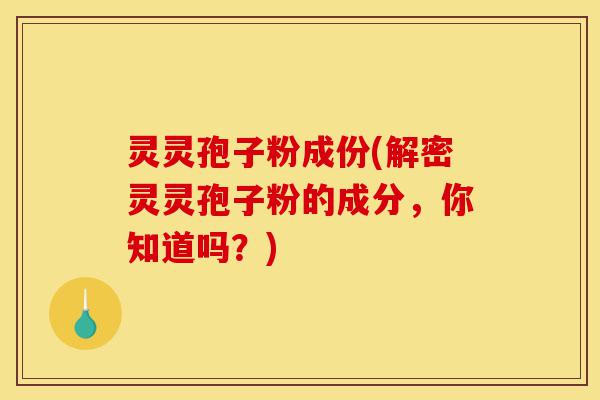 灵灵孢子粉成份(解密灵灵孢子粉的成分,你知道吗?)-第1张图片-灵芝之家 灵灵孢子粉成份(解密灵灵孢子粉的成分,你知道吗?)-第1张图片-灵芝之家